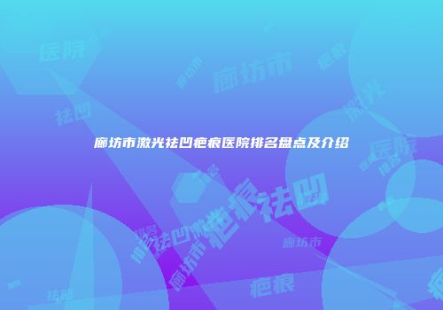 廊坊市激光祛凹疤痕医院排名盘点及介绍