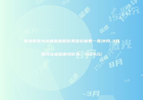 贵港市激光祛痣留疤整形美容价格表一览(8月-3月激光祛痣留疤均价为：1524元)