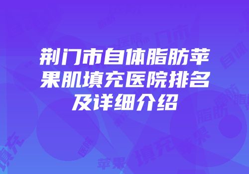 荆门市自体脂肪苹果肌填充医院排名及详细介绍