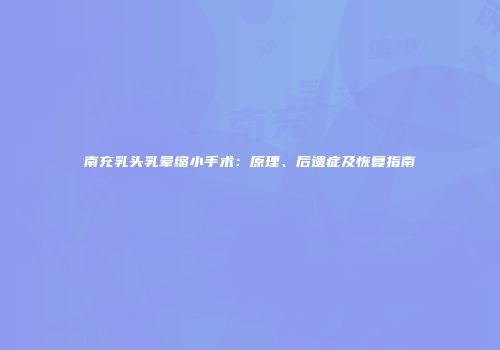 南充乳头乳晕缩小手术：原理、后遗症及恢复指南