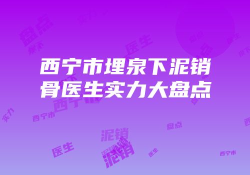 西宁市埋泉下泥销骨医生实力大盘点