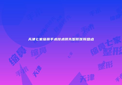 天津七家缩鼻手术技术领先整形医院盘点