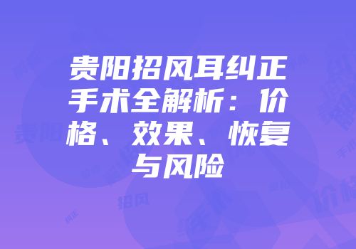 贵阳招风耳纠正手术全解析：价格、效果、恢复与风险