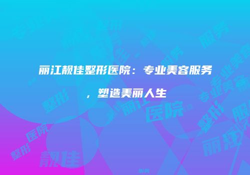 丽江靓佳整形医院：专业美容服务，塑造美丽人生