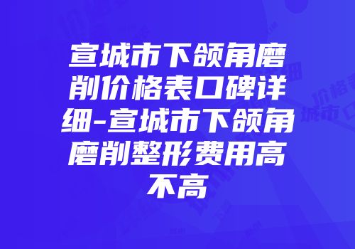 宣城市下颌角磨削价格表口碑详细-宣城市下颌角磨削整形费用高不高