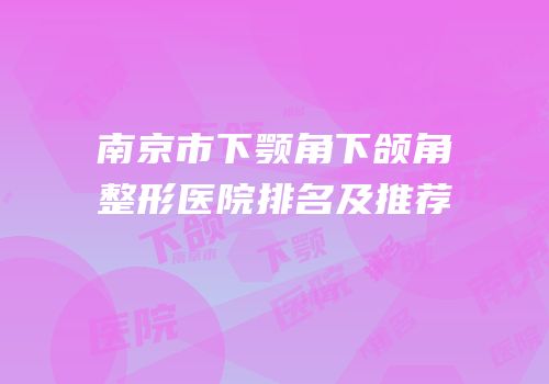 南京市下颚角下颌角整形医院排名及推荐