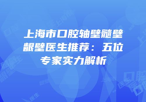 上海市口腔轴壁髓壁龈壁医生推荐：五位专家实力解析