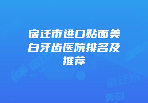 宿迁市进口贴面美白牙齿医院排名及推荐