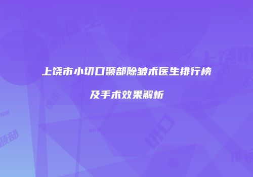 上饶市小切口颞部除皱术医生排行榜及手术效果解析
