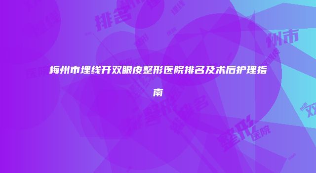 梅州市埋线开双眼皮整形医院排名及术后护理指南