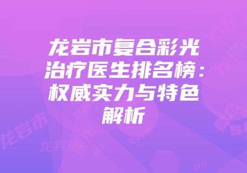 龙岩市复合彩光治疗医生排名榜：权威实力与特色解析
