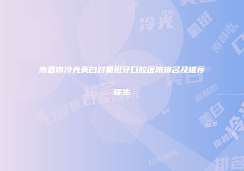 南昌市冷光美白对氟斑牙口腔医院排名及推荐医生