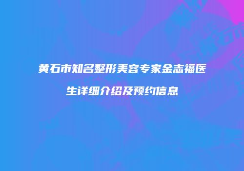 黄石市知名整形美容专家金志福医生详细介绍及预约信息