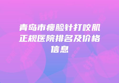 青岛市瘦脸针打咬肌正规医院排名及价格信息
