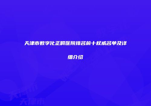 天津市数字化正畸医院排名前十权威名单及详细介绍
