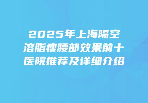 2025年上海隔空溶脂瘦腰部效果前十医院推荐及详细介绍