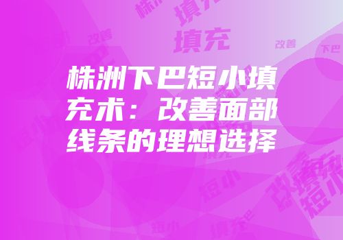 株洲下巴短小填充术：改善面部线条的理想选择