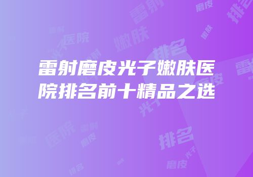 雷射磨皮光子嫩肤医院排名前十精品之选