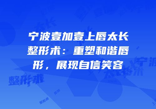 宁波壹加壹上唇太长整形术：重塑和谐唇形，展现自信笑容