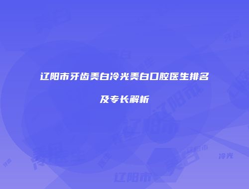 辽阳市牙齿美白冷光美白口腔医生排名及专长解析
