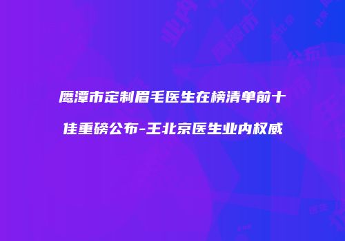 鹰潭市定制眉毛医生在榜清单前十佳重磅公布-王北京医生业内权威