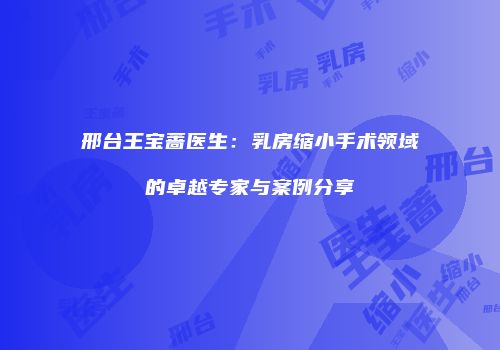 邢台王宝蔷医生：乳房缩小手术领域的卓越专家与案例分享