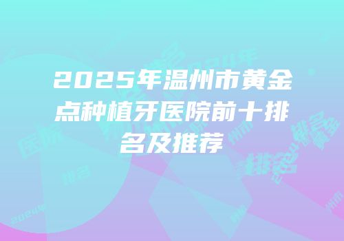 2025年温州市黄金点种植牙医院前十排名及推荐