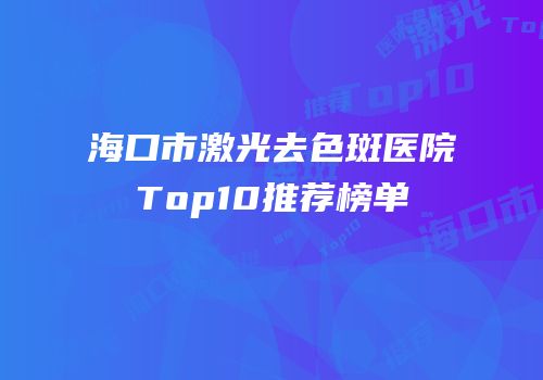 海口市激光去色斑医院Top10推荐榜单