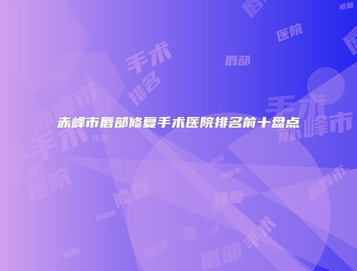 赤峰市唇部修复手术医院排名前十盘点