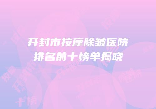 开封市按摩除皱医院排名前十榜单揭晓