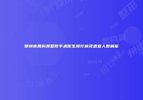 鄂州市鹰钩鼻整形手术医生排行榜及适宜人群解析