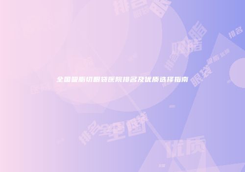 全国吸脂切眼袋医院排名及优质选择指南