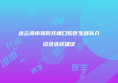 连云港市球形托槽口腔医生团队介绍及选择建议