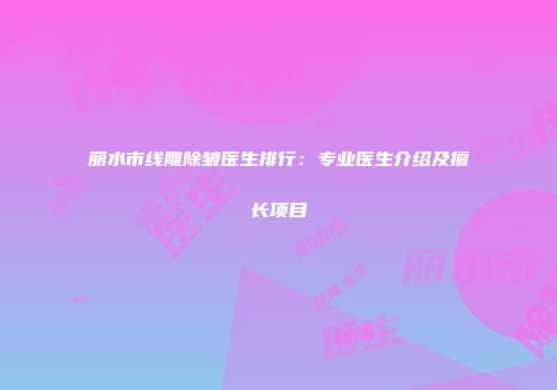 丽水市线雕除皱医生排行：专业医生介绍及擅长项目