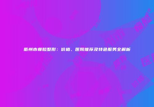 衢州市瘦脸整形：价格、医院推荐及特色服务全解析
