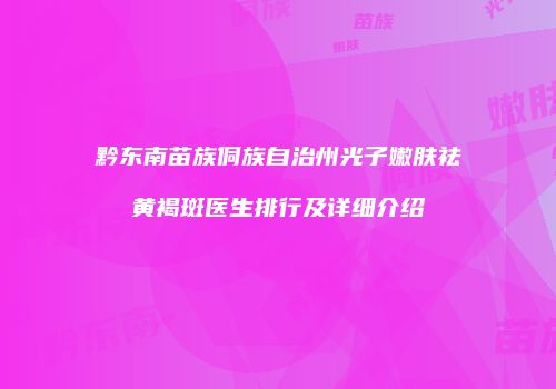 黔东南苗族侗族自治州光子嫩肤祛黄褐斑医生排行及详细介绍
