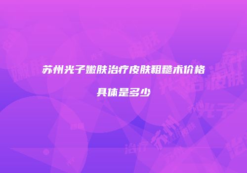 苏州光子嫩肤治疗皮肤粗糙术价格具体是多少