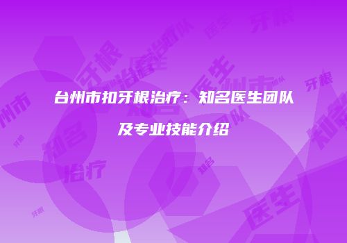 台州市扣牙根治疗：知名医生团队及专业技能介绍