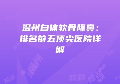 温州自体软骨隆鼻：排名前五顶尖医院详解