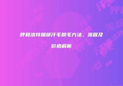 呼和浩特腿部汗毛脱毛方法、流程及价格解析