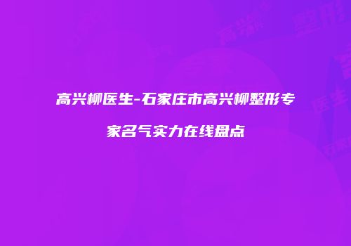 高兴柳医生-石家庄市高兴柳整形专家名气实力在线盘点