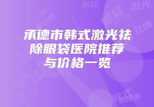 承德市韩式激光祛除眼袋医院推荐与价格一览