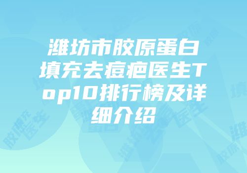 潍坊市胶原蛋白填充去痘疤医生Top10排行榜及详细介绍