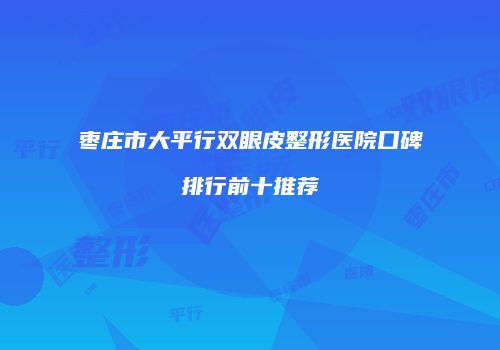 枣庄市大平行双眼皮整形医院口碑排行前十推荐