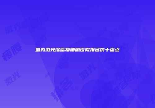 国内激光溶脂瘦腰腹医院排名前十盘点