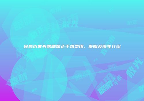 宜昌市散光眼睛矫正手术费用、医院及医生介绍