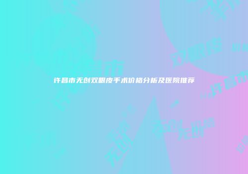 许昌市无创双眼皮手术价格分析及医院推荐
