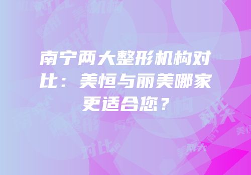 南宁两大整形机构对比：美恒与丽美哪家更适合您？