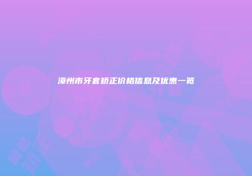 漳州市牙套矫正价格信息及优惠一览