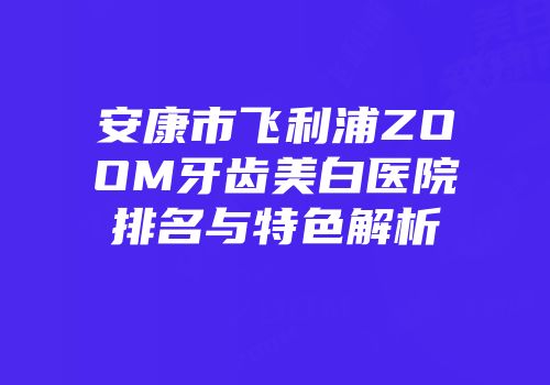 安康市飞利浦ZOOM牙齿美白医院排名与特色解析